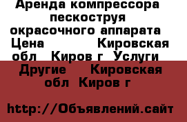 Аренда компрессора, пескоструя, окрасочного аппарата › Цена ­ 1 000 - Кировская обл., Киров г. Услуги » Другие   . Кировская обл.,Киров г.